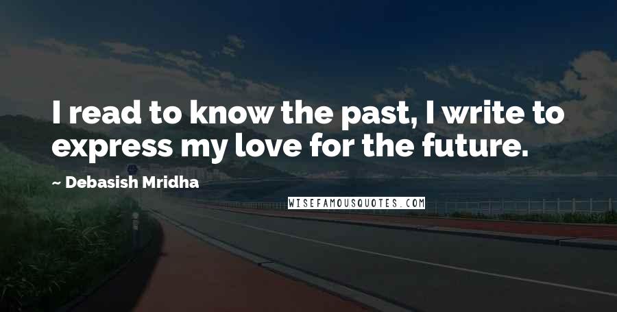 Debasish Mridha Quotes: I read to know the past, I write to express my love for the future.