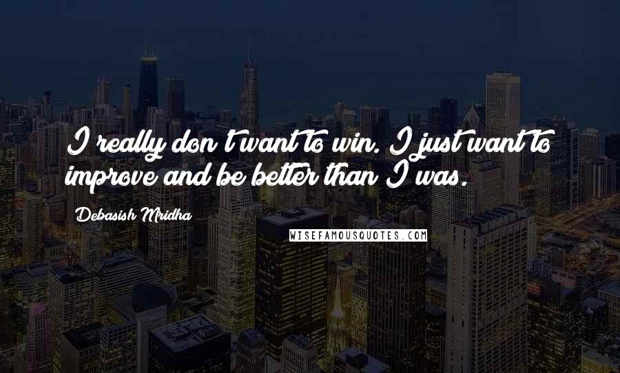 Debasish Mridha Quotes: I really don't want to win. I just want to improve and be better than I was.