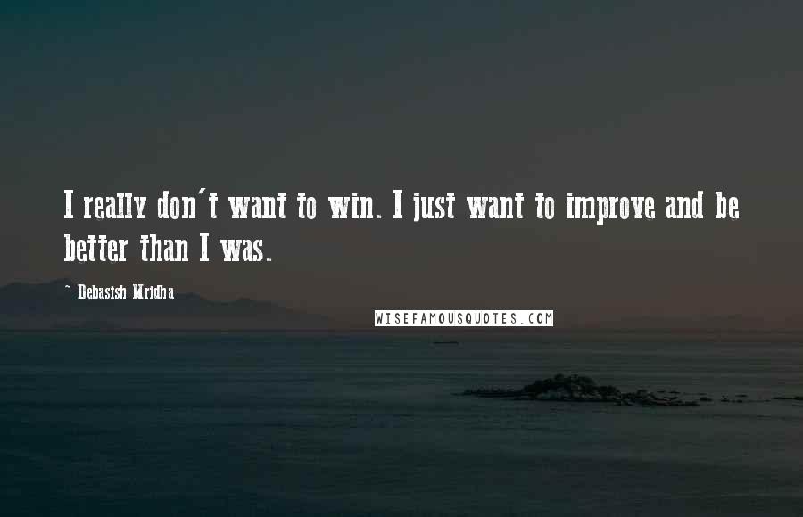 Debasish Mridha Quotes: I really don't want to win. I just want to improve and be better than I was.