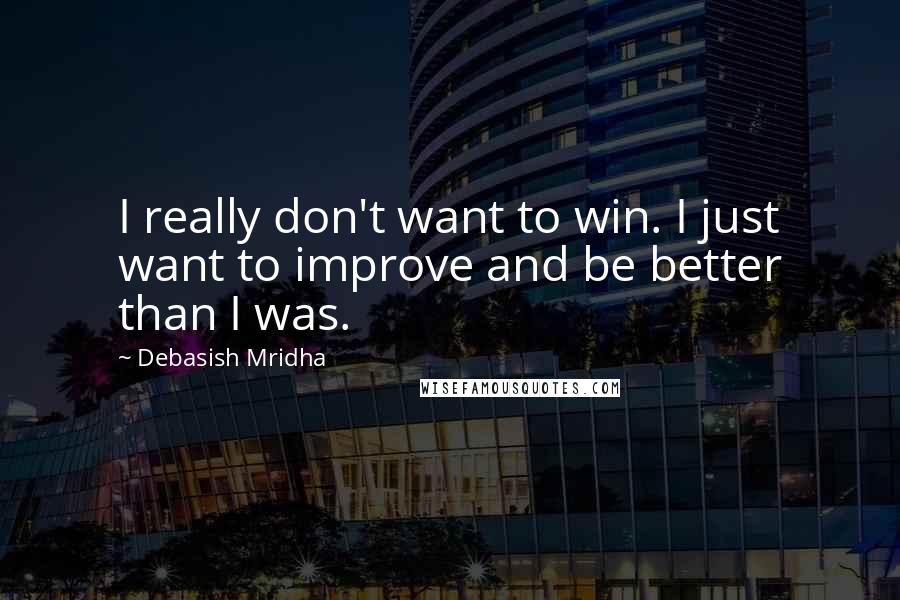 Debasish Mridha Quotes: I really don't want to win. I just want to improve and be better than I was.