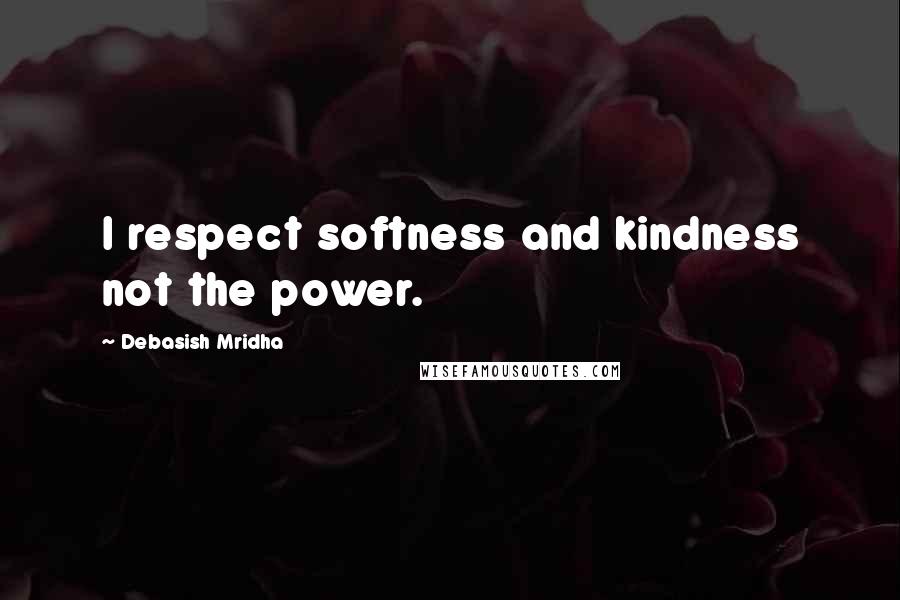 Debasish Mridha Quotes: I respect softness and kindness not the power.