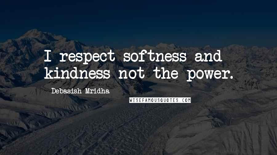 Debasish Mridha Quotes: I respect softness and kindness not the power.