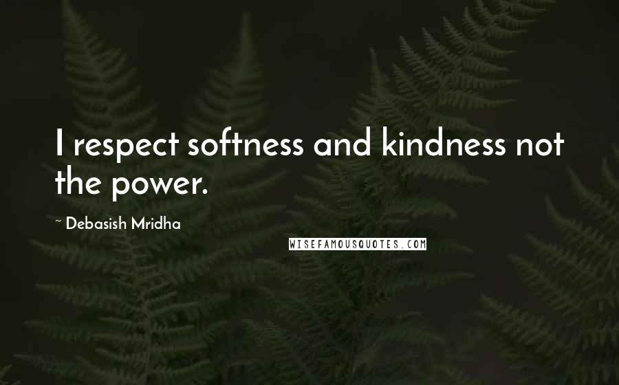 Debasish Mridha Quotes: I respect softness and kindness not the power.