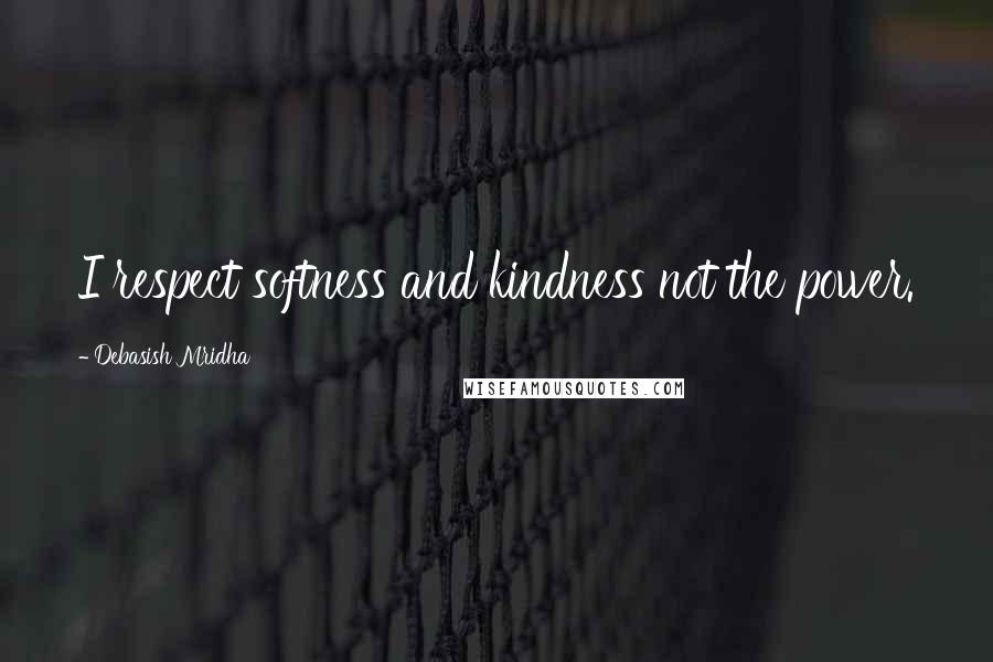 Debasish Mridha Quotes: I respect softness and kindness not the power.