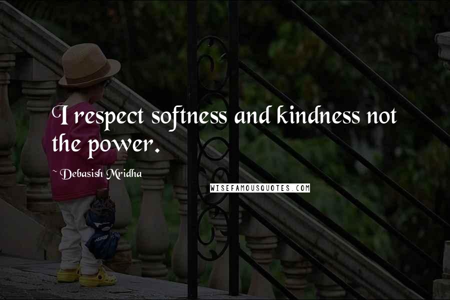 Debasish Mridha Quotes: I respect softness and kindness not the power.