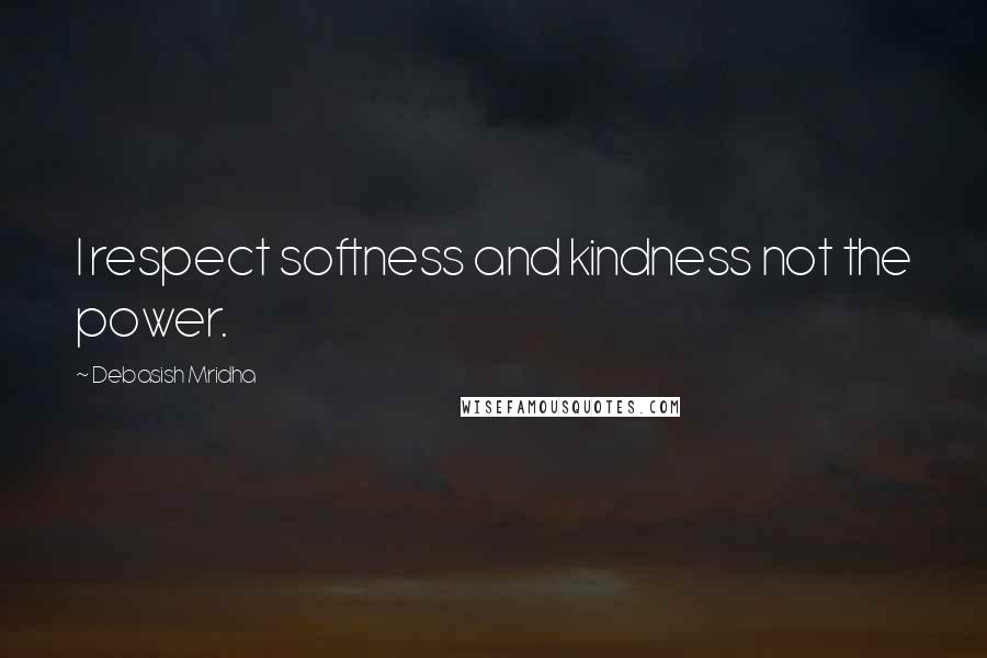 Debasish Mridha Quotes: I respect softness and kindness not the power.