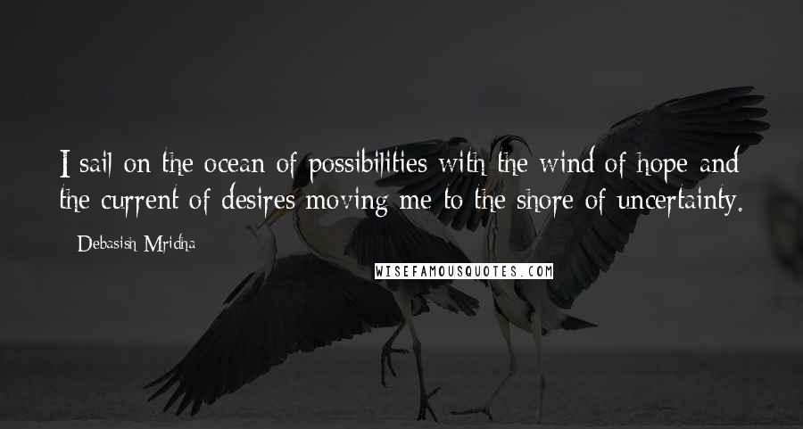 Debasish Mridha Quotes: I sail on the ocean of possibilities with the wind of hope and the current of desires moving me to the shore of uncertainty.