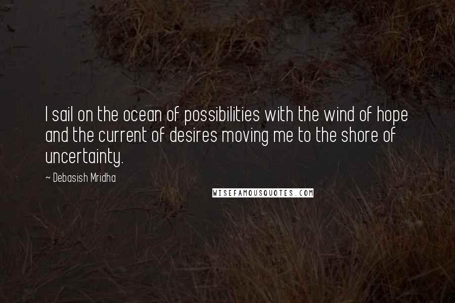 Debasish Mridha Quotes: I sail on the ocean of possibilities with the wind of hope and the current of desires moving me to the shore of uncertainty.