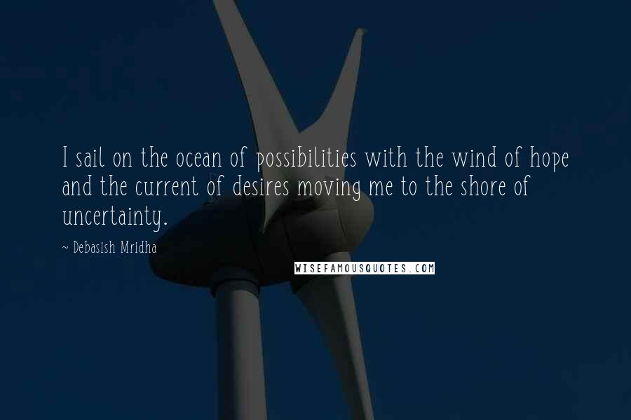 Debasish Mridha Quotes: I sail on the ocean of possibilities with the wind of hope and the current of desires moving me to the shore of uncertainty.