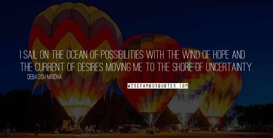 Debasish Mridha Quotes: I sail on the ocean of possibilities with the wind of hope and the current of desires moving me to the shore of uncertainty.