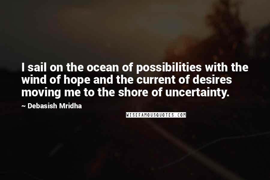 Debasish Mridha Quotes: I sail on the ocean of possibilities with the wind of hope and the current of desires moving me to the shore of uncertainty.