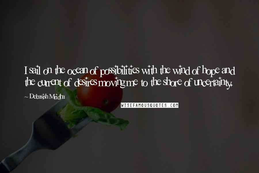 Debasish Mridha Quotes: I sail on the ocean of possibilities with the wind of hope and the current of desires moving me to the shore of uncertainty.