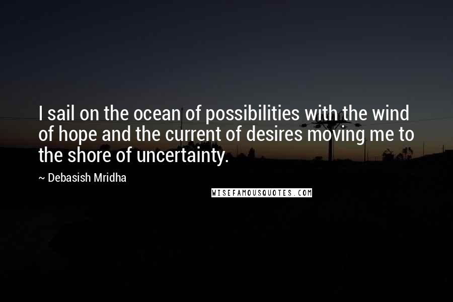 Debasish Mridha Quotes: I sail on the ocean of possibilities with the wind of hope and the current of desires moving me to the shore of uncertainty.