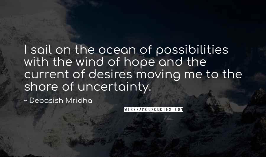 Debasish Mridha Quotes: I sail on the ocean of possibilities with the wind of hope and the current of desires moving me to the shore of uncertainty.
