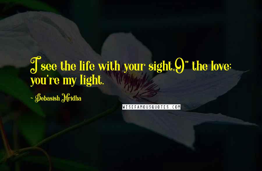 Debasish Mridha Quotes: I see the life with your sight,O" the love; you're my light.