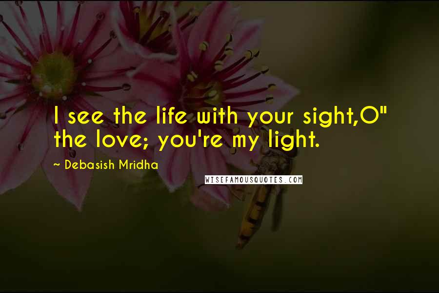Debasish Mridha Quotes: I see the life with your sight,O" the love; you're my light.