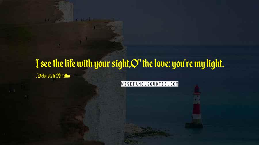 Debasish Mridha Quotes: I see the life with your sight,O" the love; you're my light.