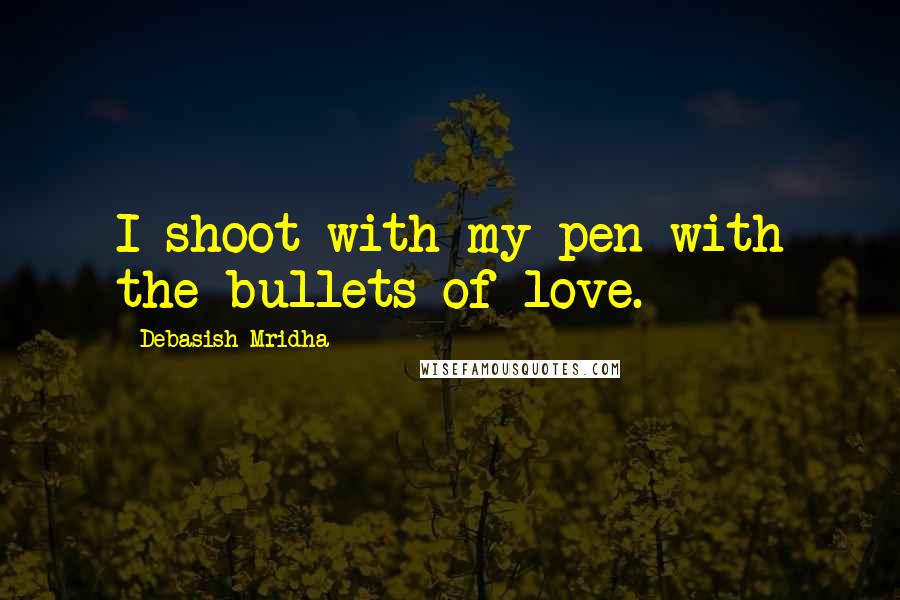 Debasish Mridha Quotes: I shoot with my pen with the bullets of love.