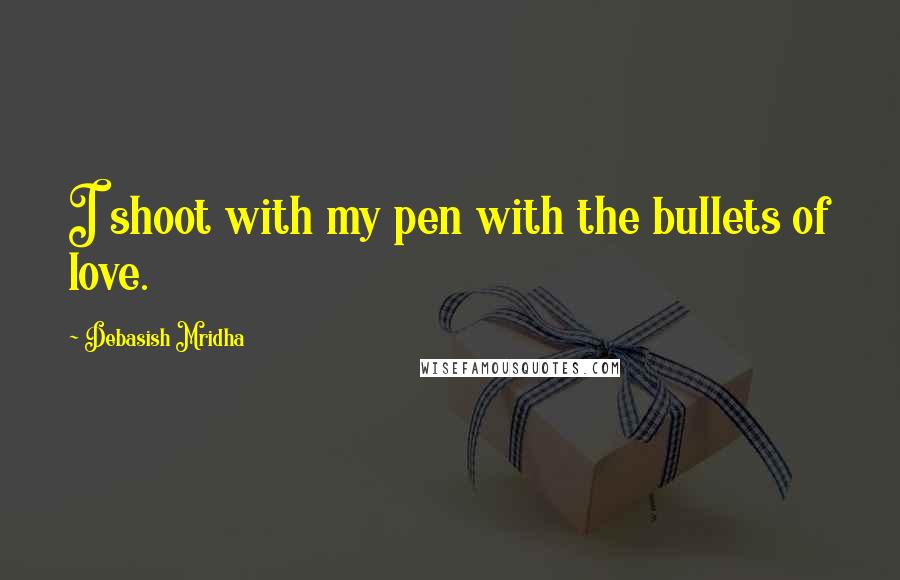 Debasish Mridha Quotes: I shoot with my pen with the bullets of love.