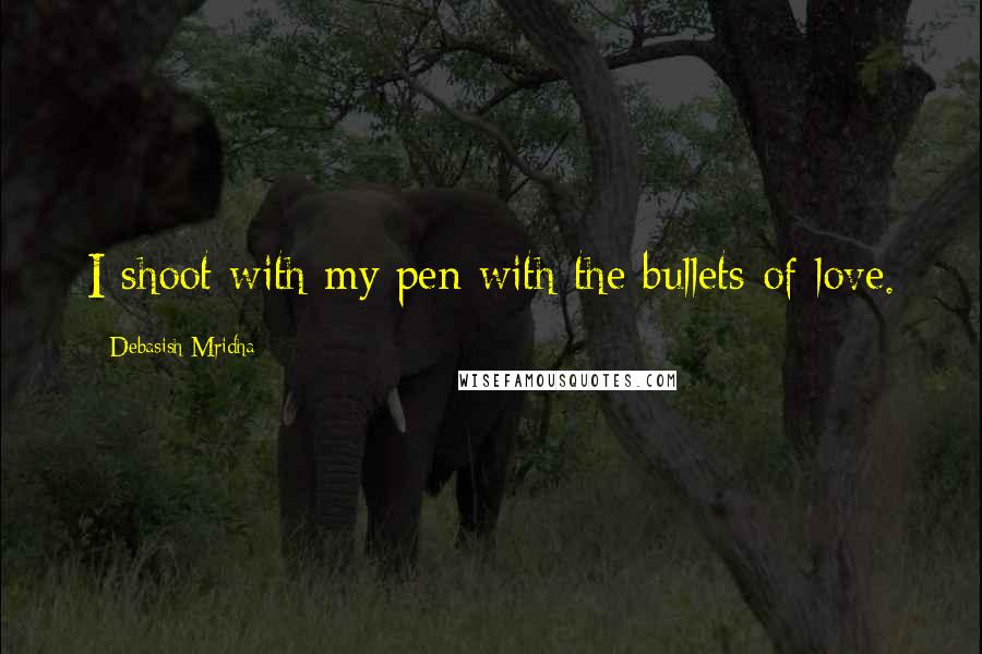 Debasish Mridha Quotes: I shoot with my pen with the bullets of love.