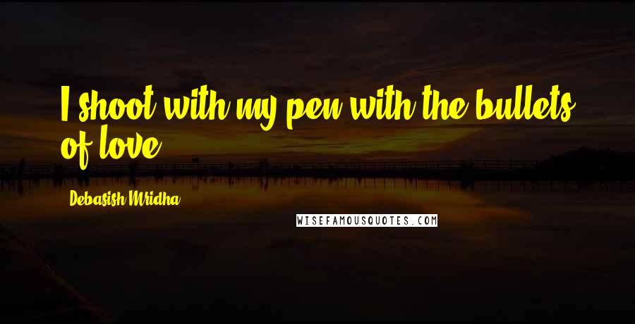 Debasish Mridha Quotes: I shoot with my pen with the bullets of love.