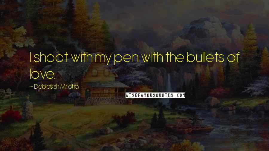 Debasish Mridha Quotes: I shoot with my pen with the bullets of love.
