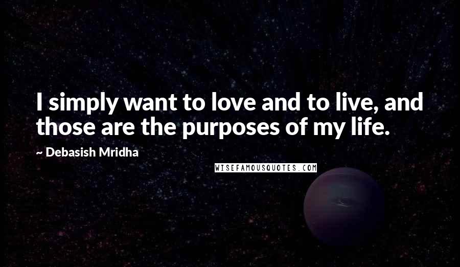 Debasish Mridha Quotes: I simply want to love and to live, and those are the purposes of my life.