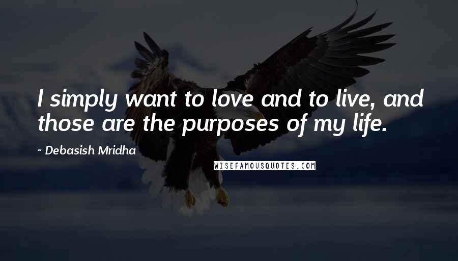 Debasish Mridha Quotes: I simply want to love and to live, and those are the purposes of my life.