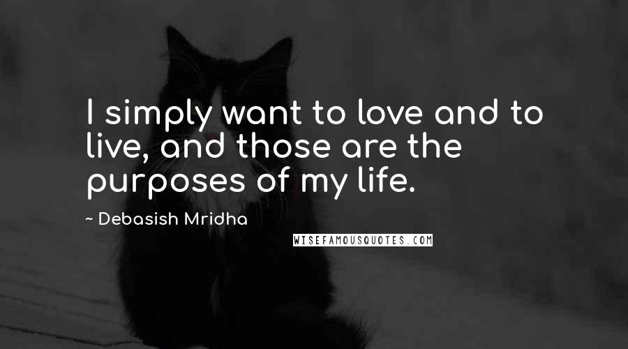 Debasish Mridha Quotes: I simply want to love and to live, and those are the purposes of my life.