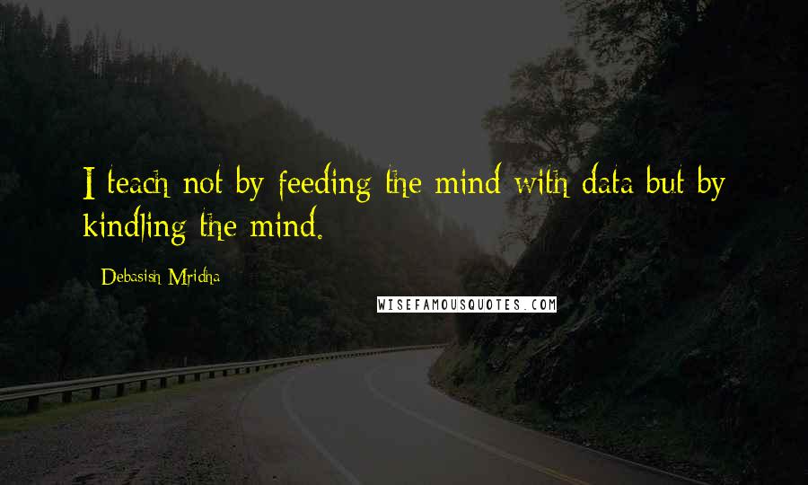 Debasish Mridha Quotes: I teach not by feeding the mind with data but by kindling the mind.