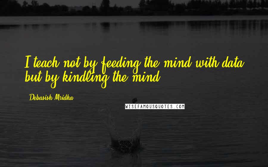 Debasish Mridha Quotes: I teach not by feeding the mind with data but by kindling the mind.