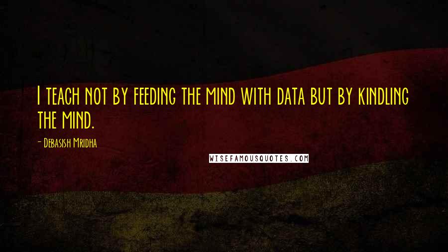 Debasish Mridha Quotes: I teach not by feeding the mind with data but by kindling the mind.