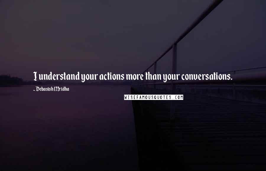 Debasish Mridha Quotes: I understand your actions more than your conversations.