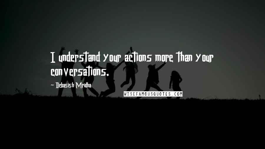 Debasish Mridha Quotes: I understand your actions more than your conversations.
