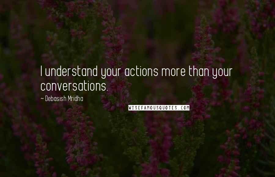 Debasish Mridha Quotes: I understand your actions more than your conversations.