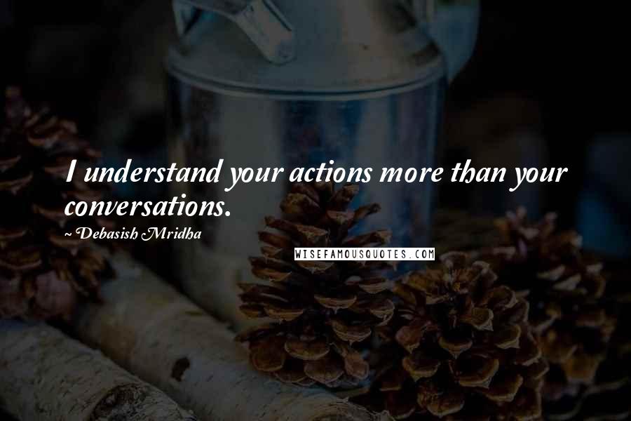 Debasish Mridha Quotes: I understand your actions more than your conversations.