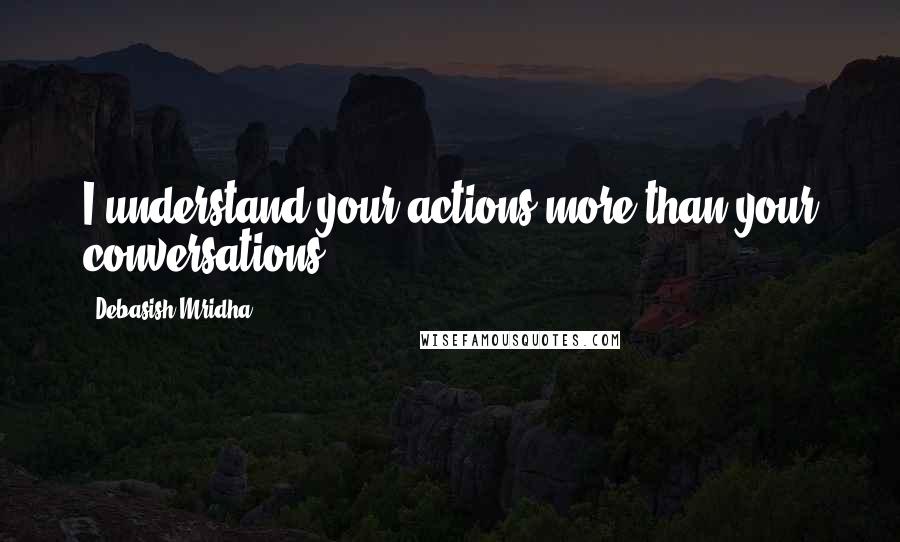 Debasish Mridha Quotes: I understand your actions more than your conversations.