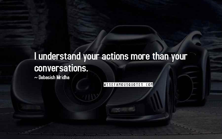 Debasish Mridha Quotes: I understand your actions more than your conversations.