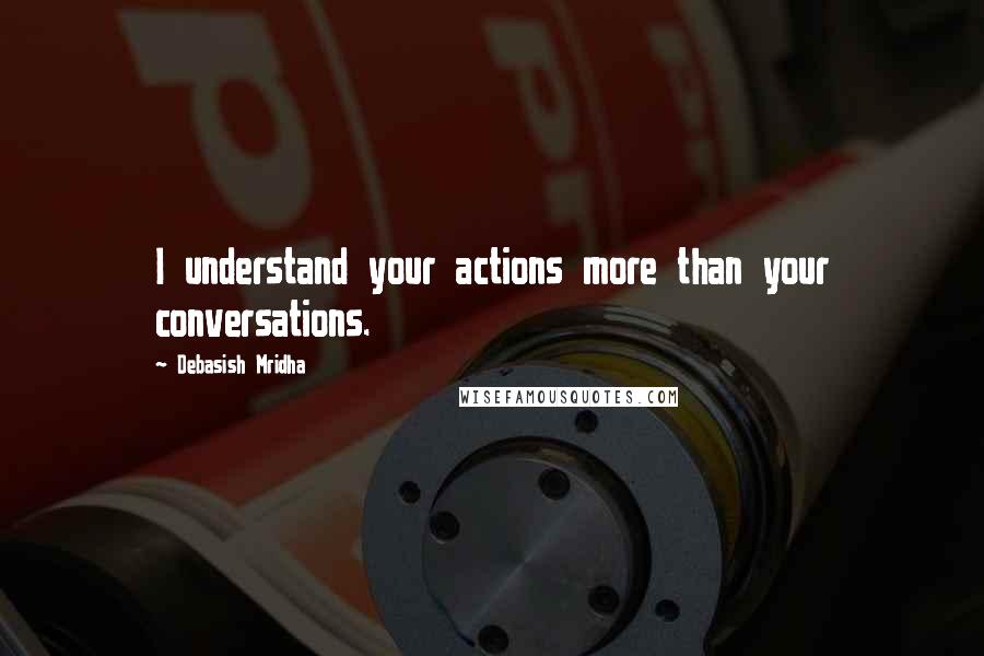 Debasish Mridha Quotes: I understand your actions more than your conversations.