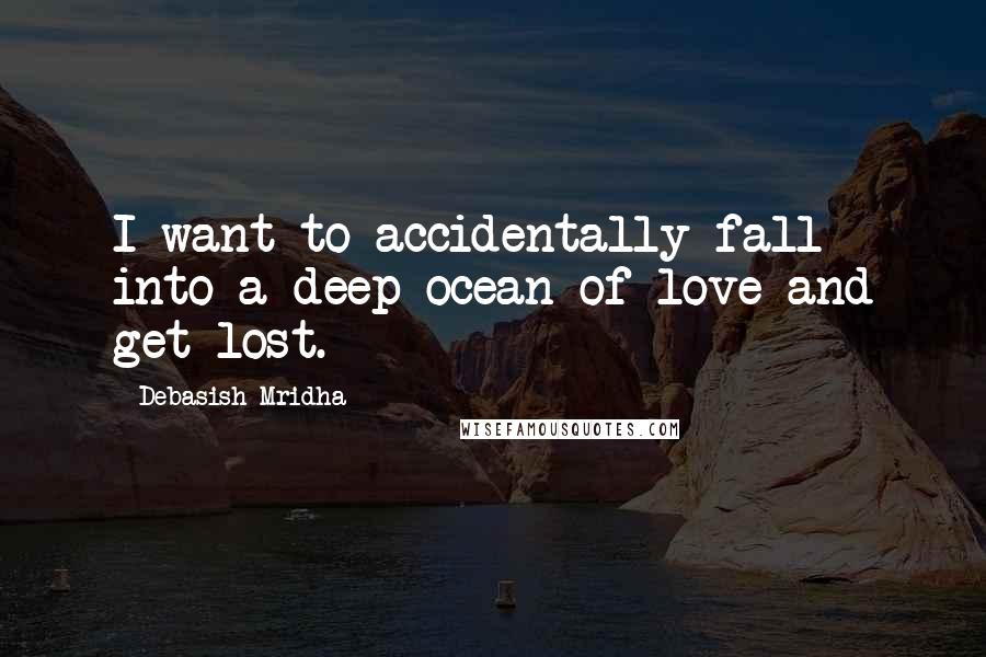 Debasish Mridha Quotes: I want to accidentally fall into a deep ocean of love and get lost.