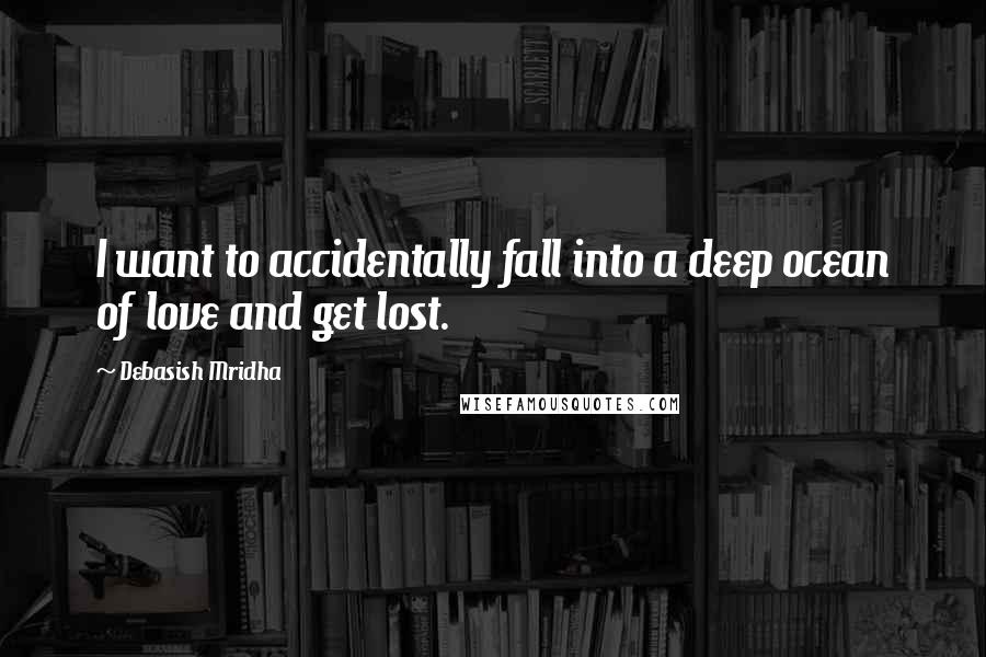 Debasish Mridha Quotes: I want to accidentally fall into a deep ocean of love and get lost.