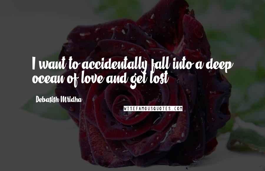 Debasish Mridha Quotes: I want to accidentally fall into a deep ocean of love and get lost.