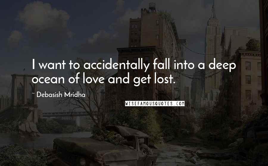 Debasish Mridha Quotes: I want to accidentally fall into a deep ocean of love and get lost.