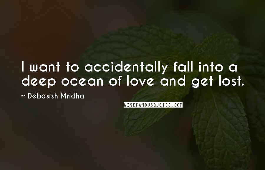 Debasish Mridha Quotes: I want to accidentally fall into a deep ocean of love and get lost.