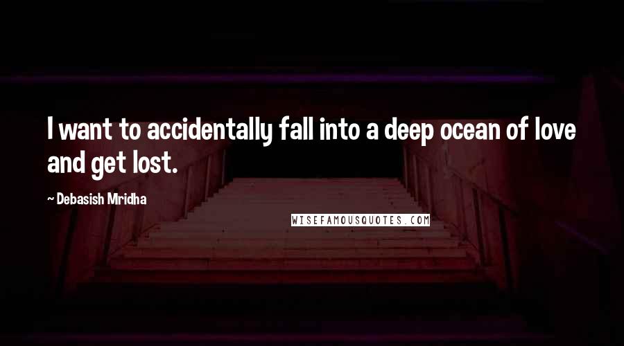 Debasish Mridha Quotes: I want to accidentally fall into a deep ocean of love and get lost.