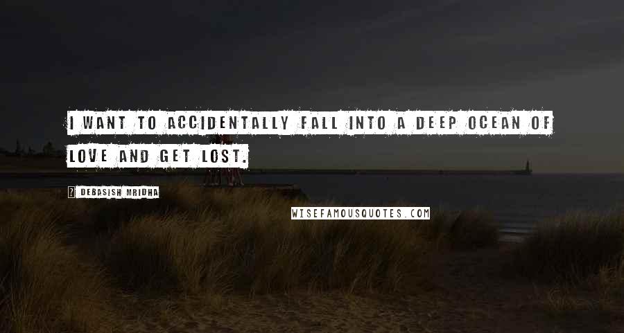 Debasish Mridha Quotes: I want to accidentally fall into a deep ocean of love and get lost.