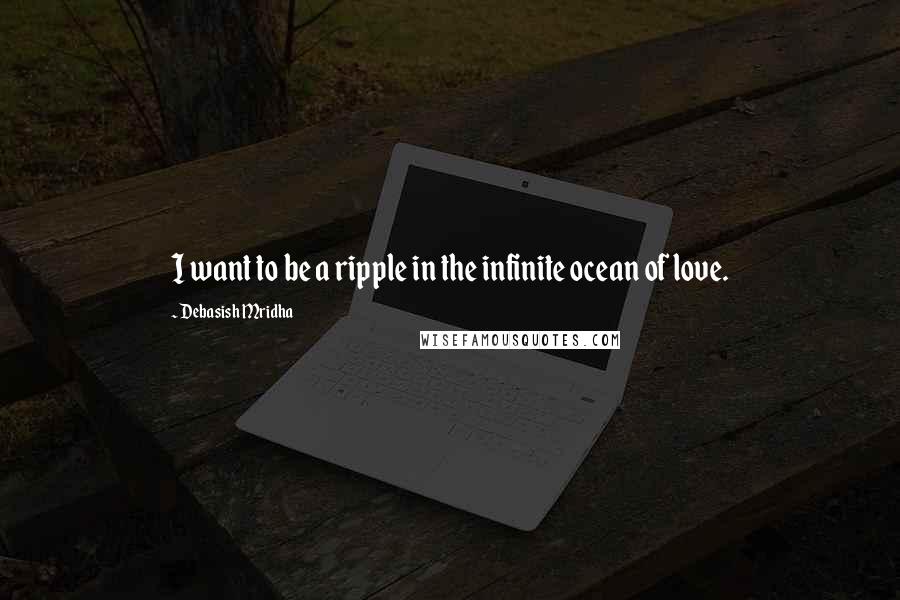 Debasish Mridha Quotes: I want to be a ripple in the infinite ocean of love.