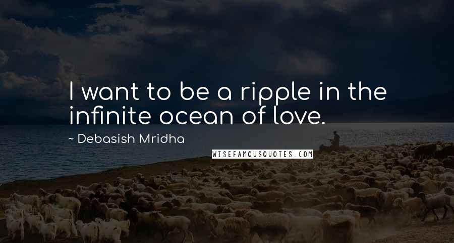 Debasish Mridha Quotes: I want to be a ripple in the infinite ocean of love.