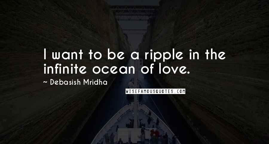 Debasish Mridha Quotes: I want to be a ripple in the infinite ocean of love.