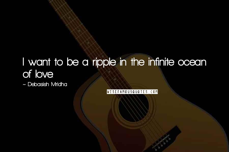 Debasish Mridha Quotes: I want to be a ripple in the infinite ocean of love.